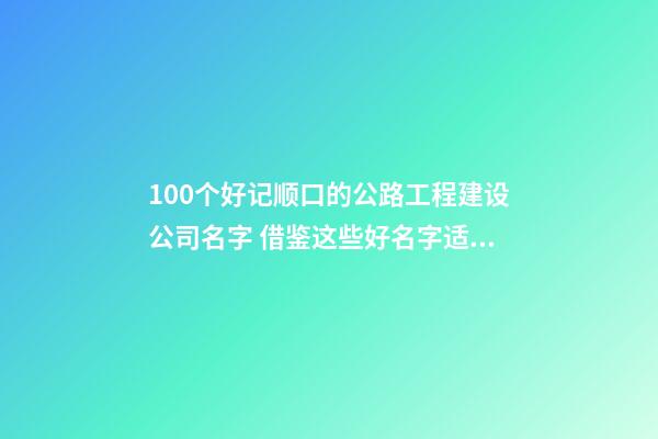 100个好记顺口的公路工程建设公司名字 借鉴这些好名字适宜-第1张-公司起名-玄机派